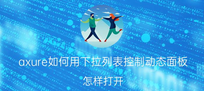 axure如何用下拉列表控制动态面板 怎样打开.rp文件？